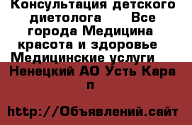 Консультация детского диетолога 21 - Все города Медицина, красота и здоровье » Медицинские услуги   . Ненецкий АО,Усть-Кара п.